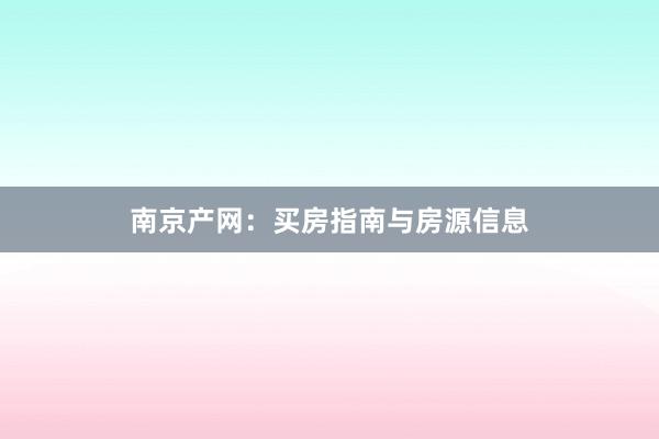 南京产网:买房指南与房源信息