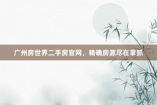 广州房世界二手房官网，精确房源尽在掌抓