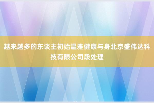 越来越多的东谈主初始温雅健康与身北京盛伟达科技有限公司段处理